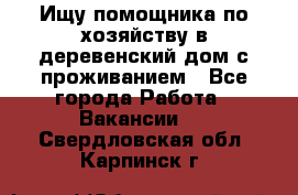 Ищу помощника по хозяйству в деревенский дом с проживанием - Все города Работа » Вакансии   . Свердловская обл.,Карпинск г.